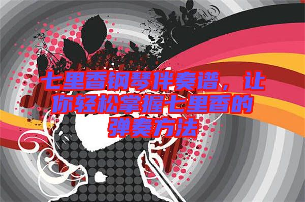 七里香鋼琴伴奏譜，讓你輕松掌握七里香的彈奏方法
