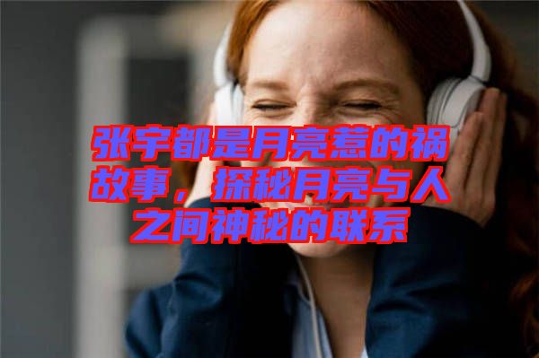 張宇都是月亮惹的禍故事，探秘月亮與人之間神秘的聯系
