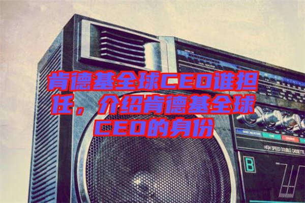 肯德基全球CEO誰(shuí)擔(dān)任，介紹肯德基全球CEO的身份