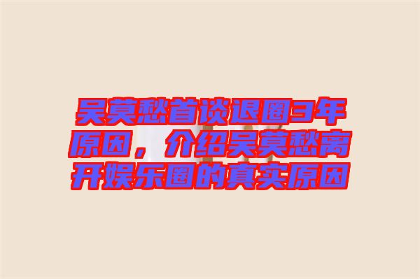吳莫愁首談退圈3年原因，介紹吳莫愁離開娛樂圈的真實原因