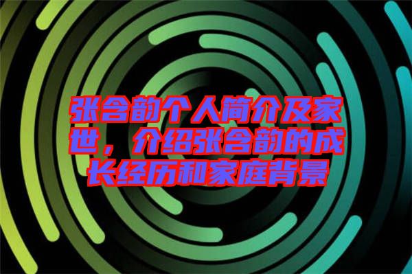 張含韻個(gè)人簡介及家世，介紹張含韻的成長經(jīng)歷和家庭背景