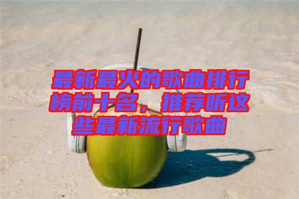 最新最火的歌曲排行榜前十名，推薦聽這些最新流行歌曲