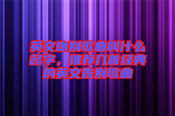 英文吻別歌曲叫什么名字，推薦幾首經典的英文告別歌曲