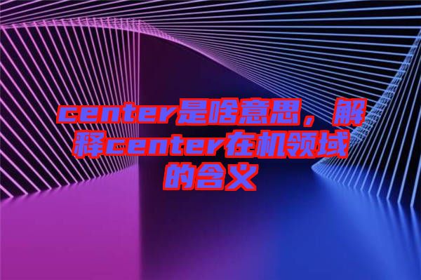 center是啥意思，解釋center在機(jī)領(lǐng)域的含義
