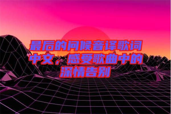 最后的問(wèn)候音譯歌詞中文，感受歌曲中的深情告別