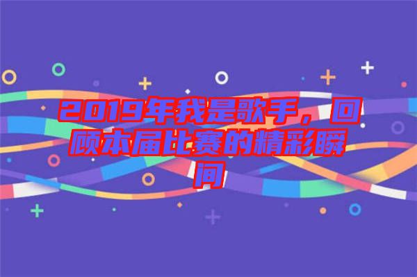 2019年我是歌手，回顧本屆比賽的精彩瞬間