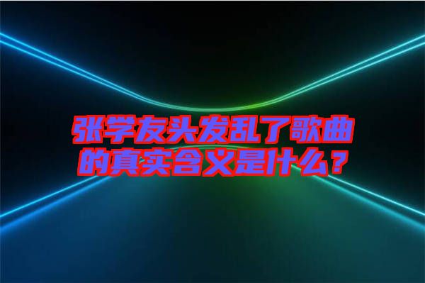 張學(xué)友頭發(fā)亂了歌曲的真實含義是什么？