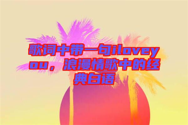 歌詞中帶一句iloveyou，浪漫情歌中的經典白語