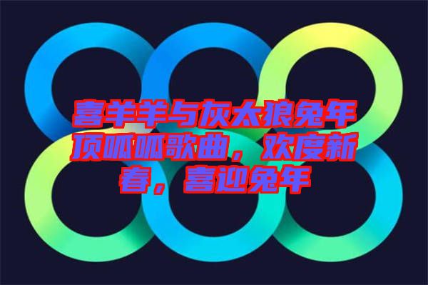 喜羊羊與灰太狼兔年頂呱呱歌曲，歡度新春，喜迎兔年