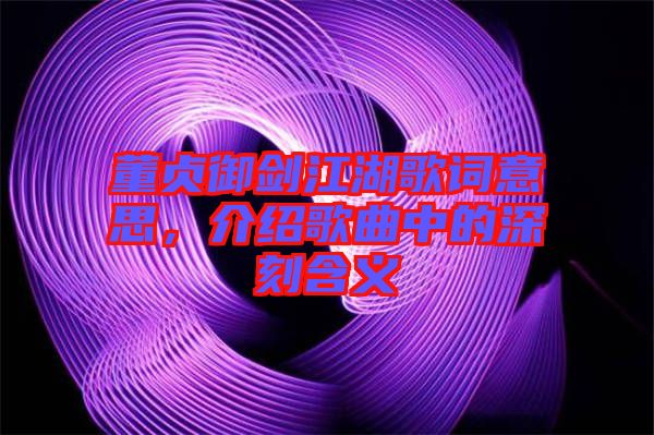 董貞御劍江湖歌詞意思，介紹歌曲中的深刻含義