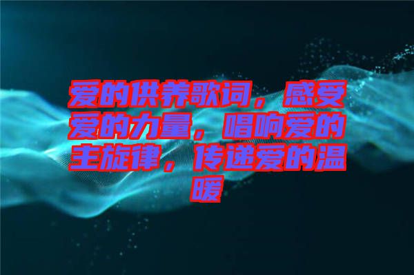 愛的供養(yǎng)歌詞，感受愛的力量，唱響愛的主旋律，傳遞愛的溫暖