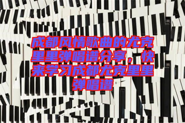 成都風情歌曲的尤克里里彈唱譜分享，快來學(xué)習(xí)成都尤克里里彈唱譜