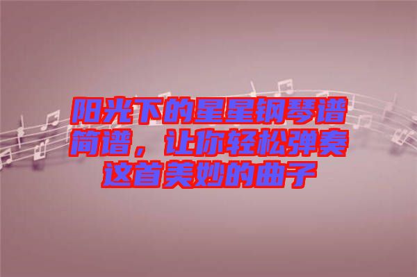 陽光下的星星鋼琴譜簡譜，讓你輕松彈奏這首美妙的曲子
