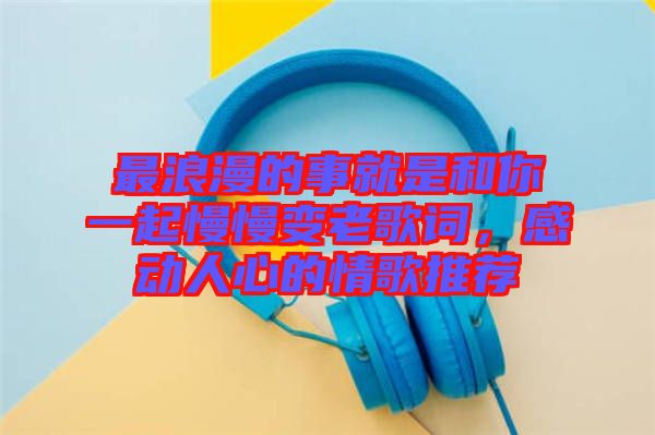 最浪漫的事就是和你一起慢慢變老歌詞，感動人心的情歌推薦