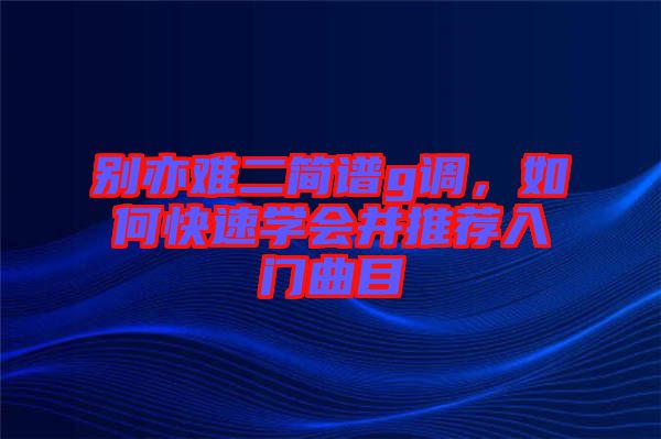 別亦難二簡譜g調，如何快速學會并推薦入門曲目