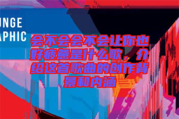 會不會會不會讓你也好疲憊是什么歌，介紹這首歌曲的創作背景和內涵