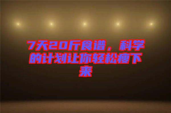 7天20斤食譜，科學的計劃讓你輕松瘦下來