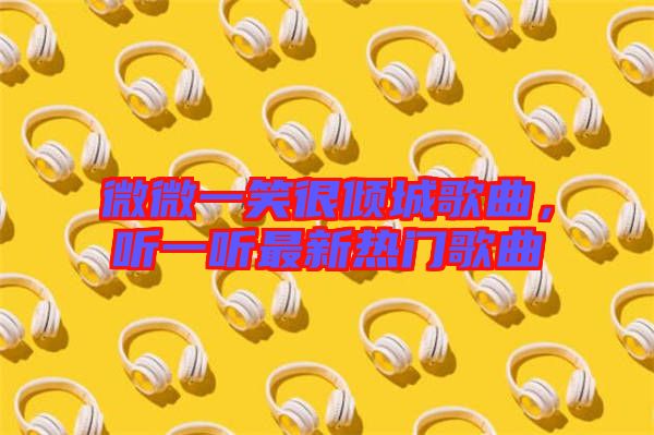 微微一笑很傾城歌曲，聽一聽最新熱門歌曲