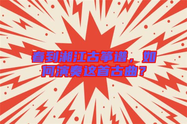春到湘江古箏譜，如何演奏這首古曲？