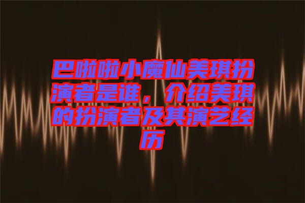 巴啦啦小魔仙美琪扮演者是誰，介紹美琪的扮演者及其演藝經歷