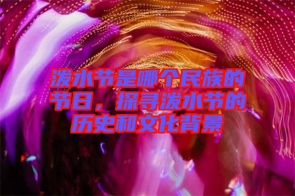 潑水節是哪個民族的節日，探尋潑水節的歷史和文化背景