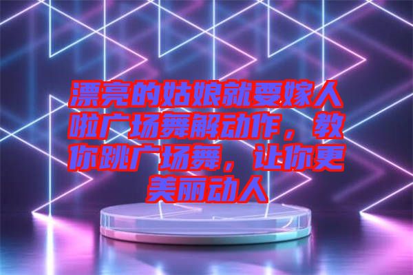 漂亮的姑娘就要嫁人啦廣場舞解動作，教你跳廣場舞，讓你更美麗動人