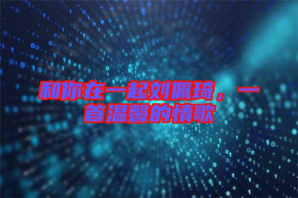和你在一起劉佩琦，一首溫馨的情歌
