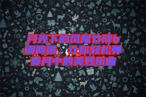 月光下的鳳尾竹降b調簡譜，讓你輕松彈奏月中的美妙樂曲