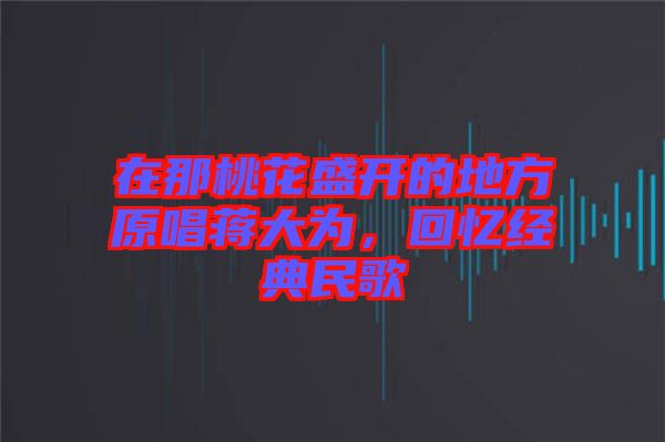 在那桃花盛開的地方原唱蔣大為，回憶經典民歌