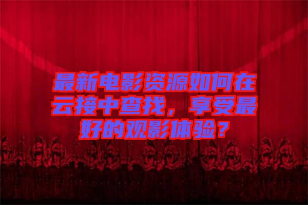 最新電影資源如何在云接中查找，享受最好的觀影體驗？