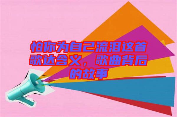 怕你為自己流淚這首歌達含義，歌曲背后的故事