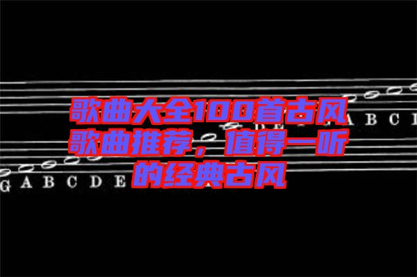 歌曲大全100首古風歌曲推薦，值得一聽的經典古風