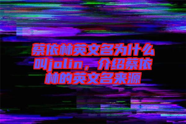 蔡依林英文名為什么叫jolin，介紹蔡依林的英文名來(lái)源