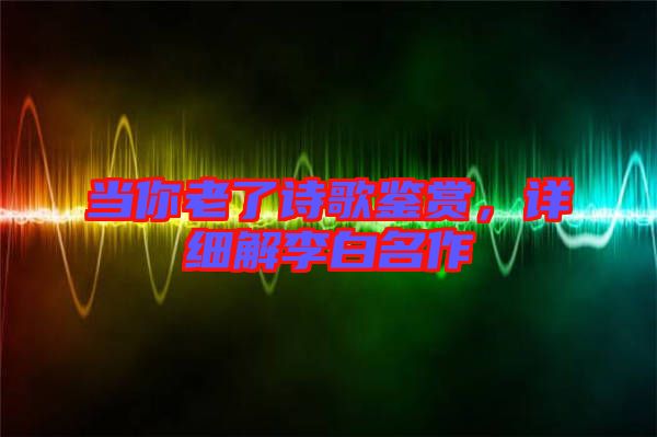 當(dāng)你老了詩(shī)歌鑒賞，詳細(xì)解李白名作
