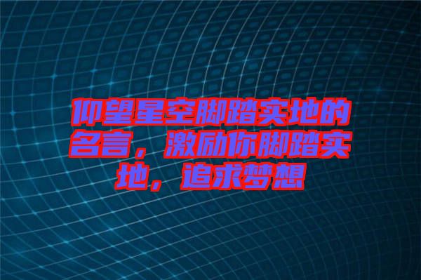 仰望星空腳踏實(shí)地的名言，激勵(lì)你腳踏實(shí)地，追求夢(mèng)想