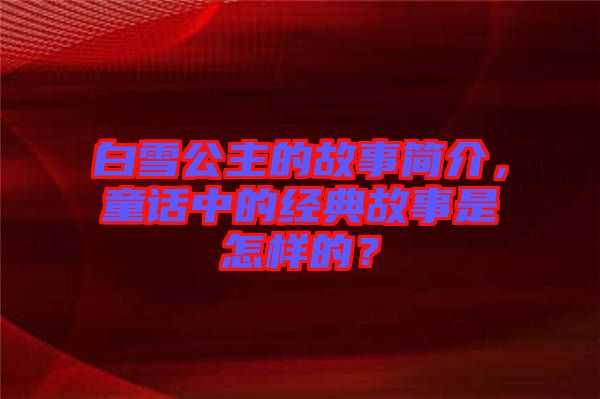 白雪公主的故事簡介，童話中的經典故事是怎樣的？