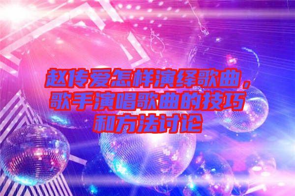 趙傳愛怎樣演繹歌曲，歌手演唱歌曲的技巧和方法討論