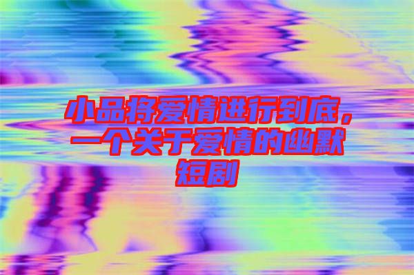 小品將愛情進行到底，一個關于愛情的幽默短劇