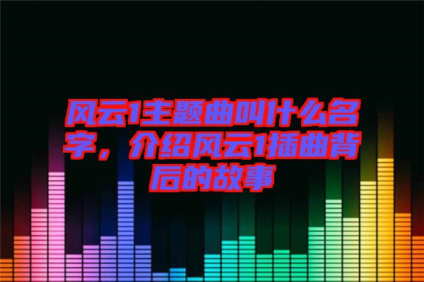 風(fēng)云1主題曲叫什么名字，介紹風(fēng)云1插曲背后的故事