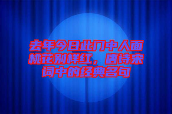 去年今日此門中人面桃花別樣紅，唐詩宋詞中的經典名句