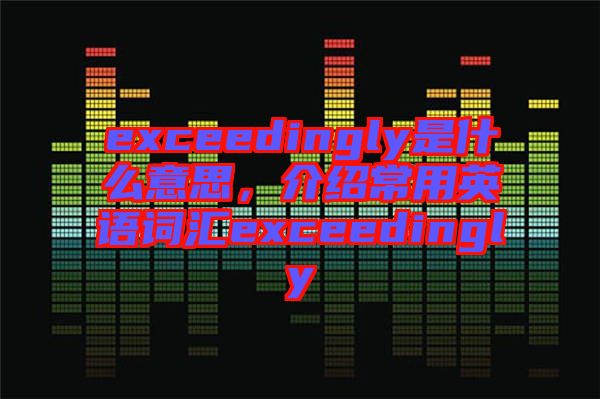 exceedingly是什么意思，介紹常用英語(yǔ)詞匯exceedingly