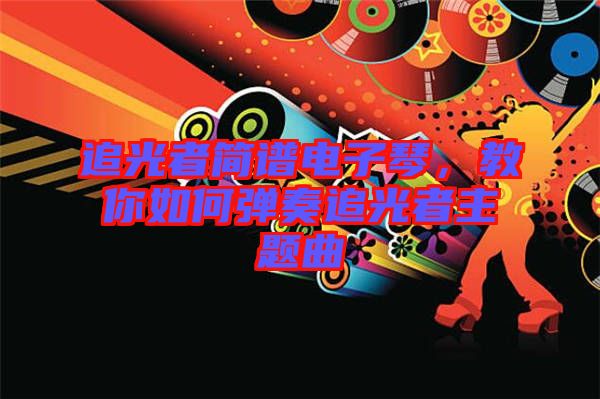 追光者簡譜電子琴，教你如何彈奏追光者主題曲