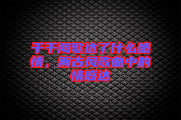 千千闕歌達(dá)了什么感情，解古風(fēng)歌曲中的情感達(dá)
