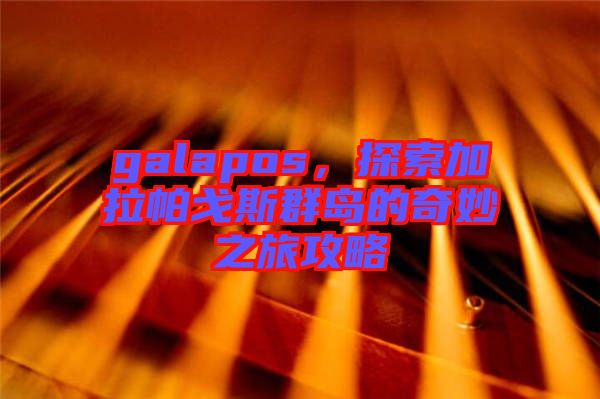 galapos，探索加拉帕戈斯群島的奇妙之旅攻略