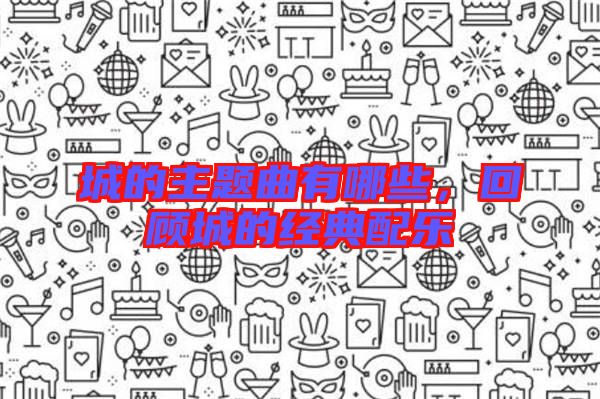 城的主題曲有哪些，回顧城的經典配樂