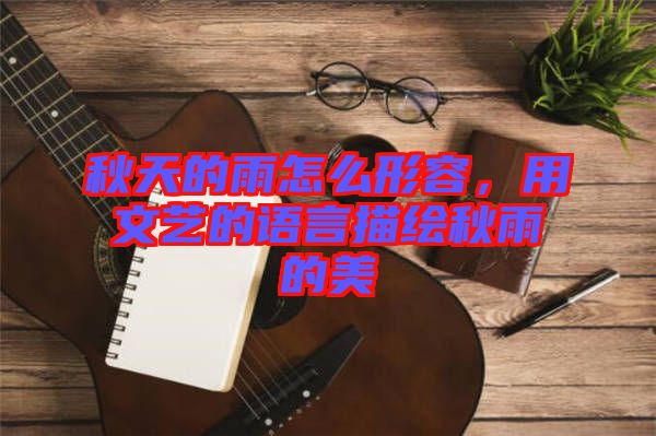 秋天的雨怎么形容，用文藝的語言描繪秋雨的美