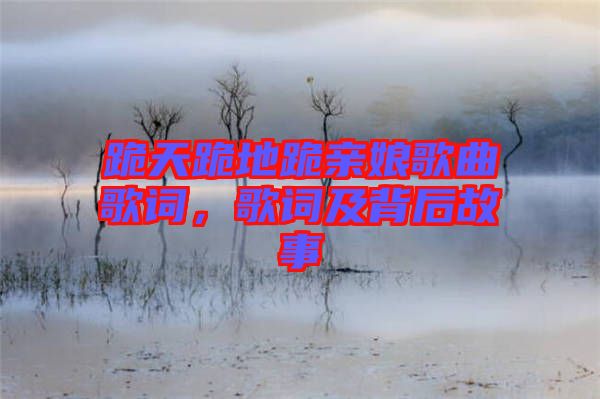跪天跪地跪親娘歌曲歌詞，歌詞及背后故事