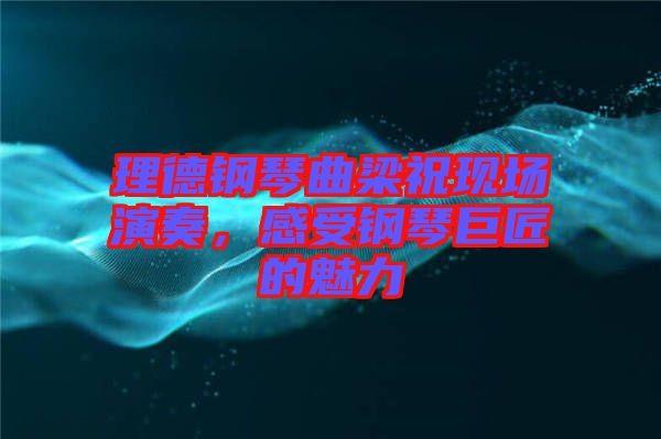 理德鋼琴曲梁?，F場演奏，感受鋼琴巨匠的魅力