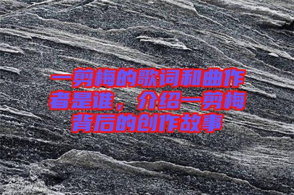 一剪梅的歌詞和曲作者是誰，介紹一剪梅背后的創作故事