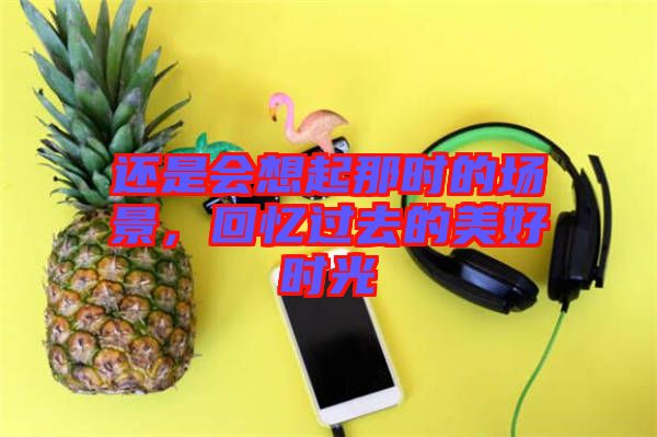 還是會想起那時的場景，回憶過去的美好時光